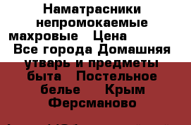 Наматрасники непромокаемые махровые › Цена ­ 1 900 - Все города Домашняя утварь и предметы быта » Постельное белье   . Крым,Ферсманово